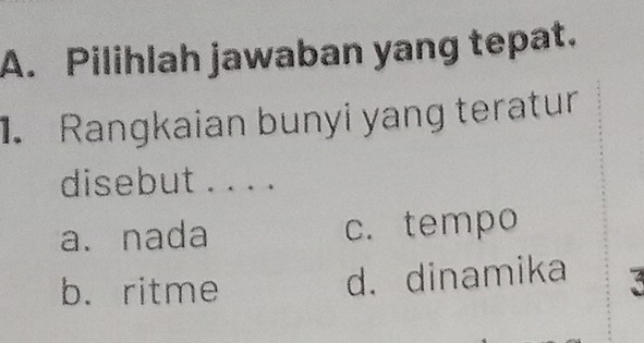 Pilihlah jawaban yang tepat.
1. Rangkaian bunyi yang teratur
disebut ._
a. nada c. tempo
b. ritme
d. dinamika 3