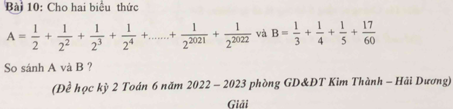 Cho hai biểu thức
A= 1/2 + 1/2^2 + 1/2^3 + 1/2^4 +......+1+ 1/2^(2021) + 1/2^(2022)  và B= 1/3 + 1/4 + 1/5 + 17/60 
So sánh A và B ? 
(Đề học kỳ 2 Toán 6 năm 2022 - 2023 phòng GD&ĐT Kim Thành - Hải Dương) 
Giải