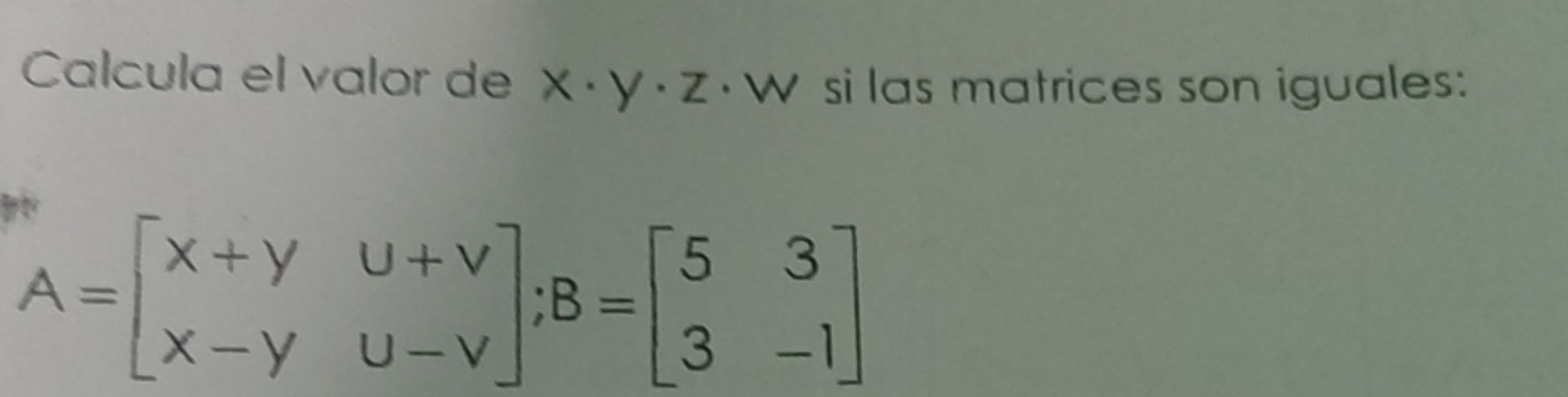 Calcula el valor de x· y· z · W si las matrices son iguales:
A=beginbmatrix x+y&u+v x-y&u-vendbmatrix; B=beginbmatrix 5&3 3&-1endbmatrix