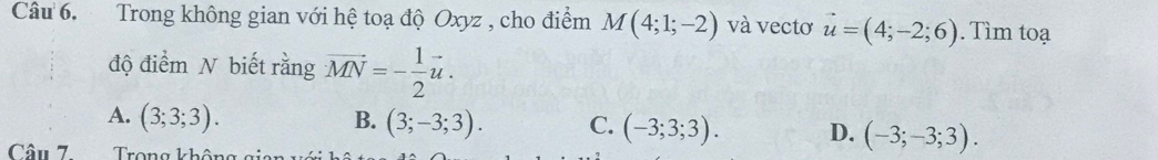 Trong không gian với hệ toạ độ Oxyz , cho điểm M(4;1;-2) và vectơ vector u=(4;-2;6). Tìm toạ
độ điểm N biết rằng vector MN=- 1/2 vector u.
A. (3;3;3). B. (3;-3;3). C. (-3;3;3). D. (-3;-3;3). 
Câu 7Trong không