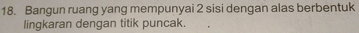 Bangun ruang yang mempunyai 2 sisi dengan alas berbentuk 
lingkaran dengan titik puncak.