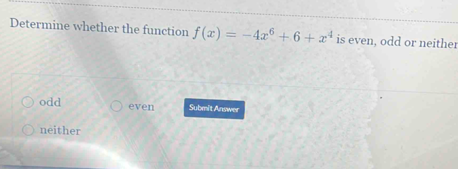 Determine whether the function f(x)=-4x^6+6+x^4 is even, odd or neither
odd even Submit Answer
neither