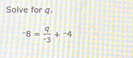 Solve for q.
-8= q/-3 +^-4