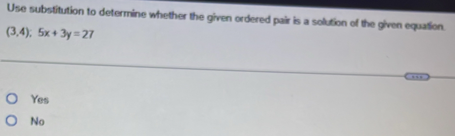 Use substitution to determine whether the given ordered pair is a solution of the given equation.
(3,4); 5x+3y=27
Yes
No