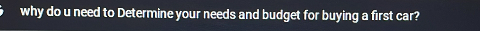 why do u need to Determine your needs and budget for buying a first car?