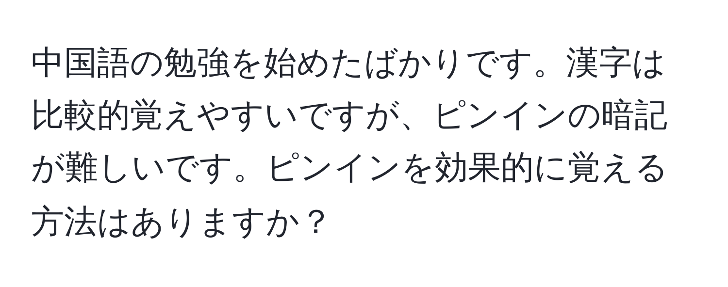 中国語の勉強を始めたばかりです。漢字は比較的覚えやすいですが、ピンインの暗記が難しいです。ピンインを効果的に覚える方法はありますか？