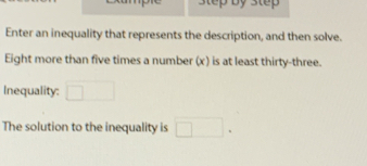 step by step 
Enter an inequality that represents the description, and then solve. 
Eight more than five times a number (x) is at least thirty-three. 
Inequality: □ 
The solution to the inequality is □.