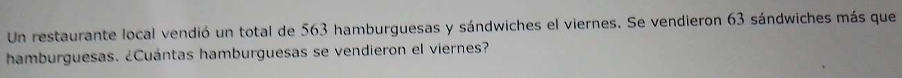 Un restaurante local vendió un total de 563 hamburguesas y sándwiches el viernes. Se vendieron 63 sándwiches más que 
hamburguesas. ¿Cuántas hamburguesas se vendieron el viernes?