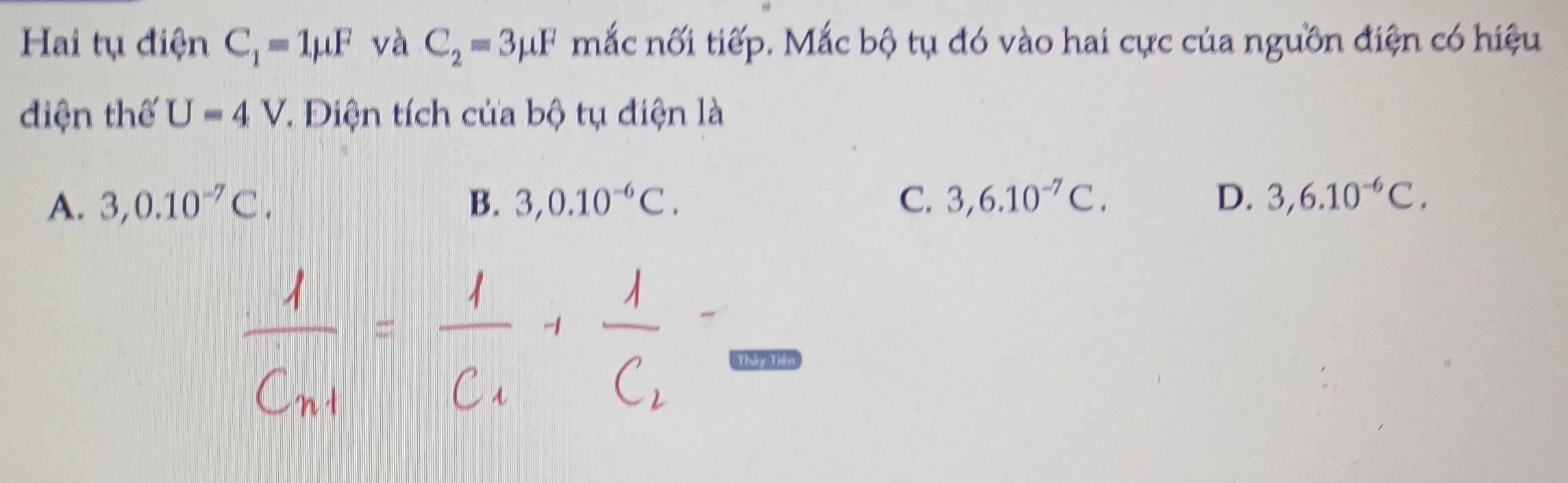 Hai tụ điện C_1=1mu F và C_2=3mu F mắc nối tiếp. Mắc bộ tụ đó vào hai cực của nguồn điện có hiệu
diện thế U=4V T Điện tích của bộ tụ điện là
A. 3, 0.10^(-7)C. B. 3, 0.10^(-6)C. C. 3, 6.10^(-7)C. D. 3,6.10^(-6)C. 
Tháng Xin