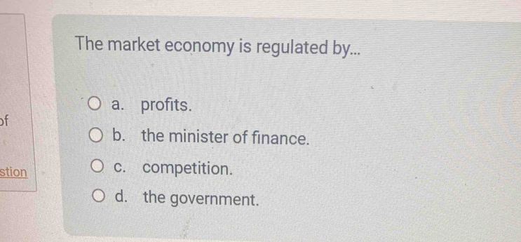 The market economy is regulated by...
a. profits.
of
b. the minister of finance.
stion c. competition.
d. the government.