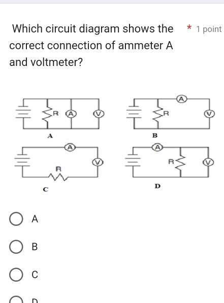 Which circuit diagram shows the * 1 point
correct connection of ammeter A
and voltmeter?
C
D
A
B
C
D