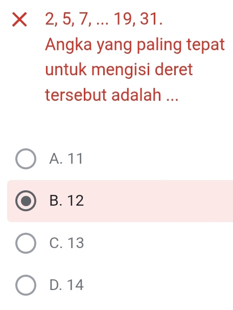 Xī 2, 5, 7, ... 19, 31.
Angka yang paling tepat
untuk mengisi deret
tersebut adalah ...
A. 11
B. 12
C. 13
D. 14