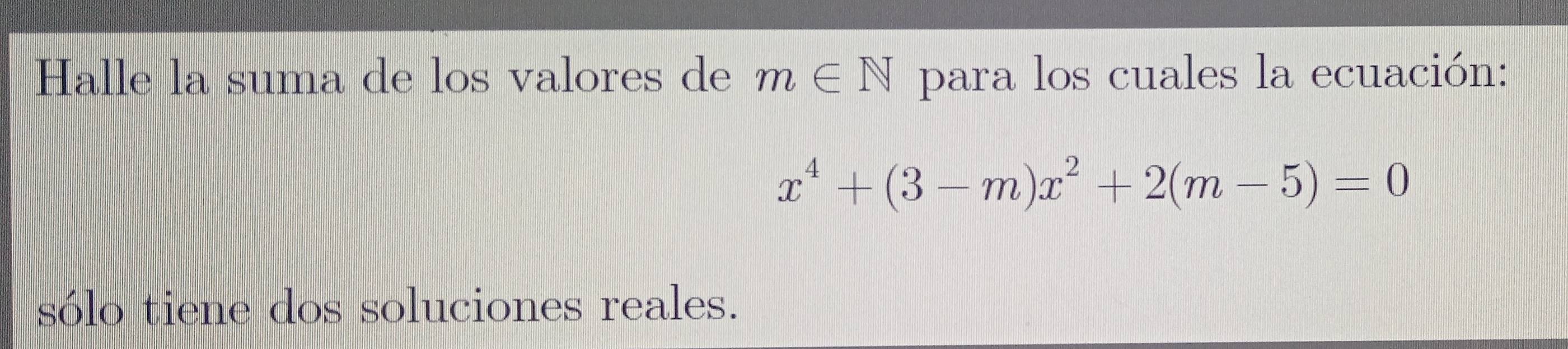 Halle la suma de los valores de m∈ N para los cuales la ecuación:
x^4+(3-m)x^2+2(m-5)=0
sólo tiene dos soluciones reales.