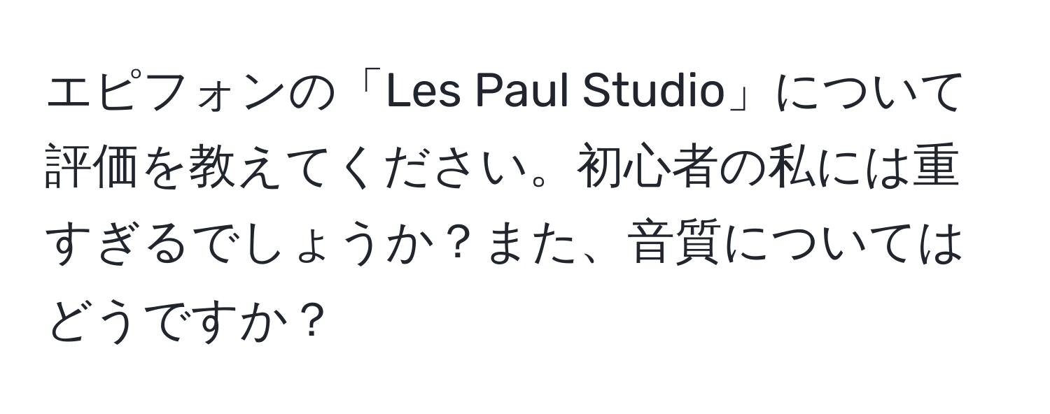 エピフォンの「Les Paul Studio」について評価を教えてください。初心者の私には重すぎるでしょうか？また、音質についてはどうですか？