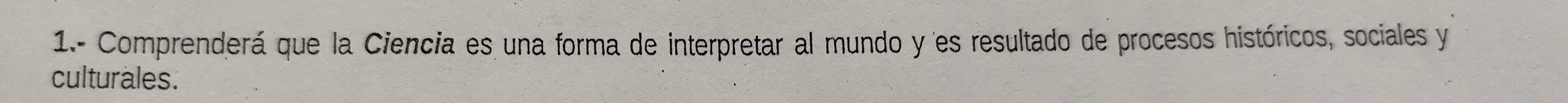 1.- Comprenderá que la Ciencia es una forma de interpretar al mundo y es resultado de procesos históricos, sociales y 
culturales.