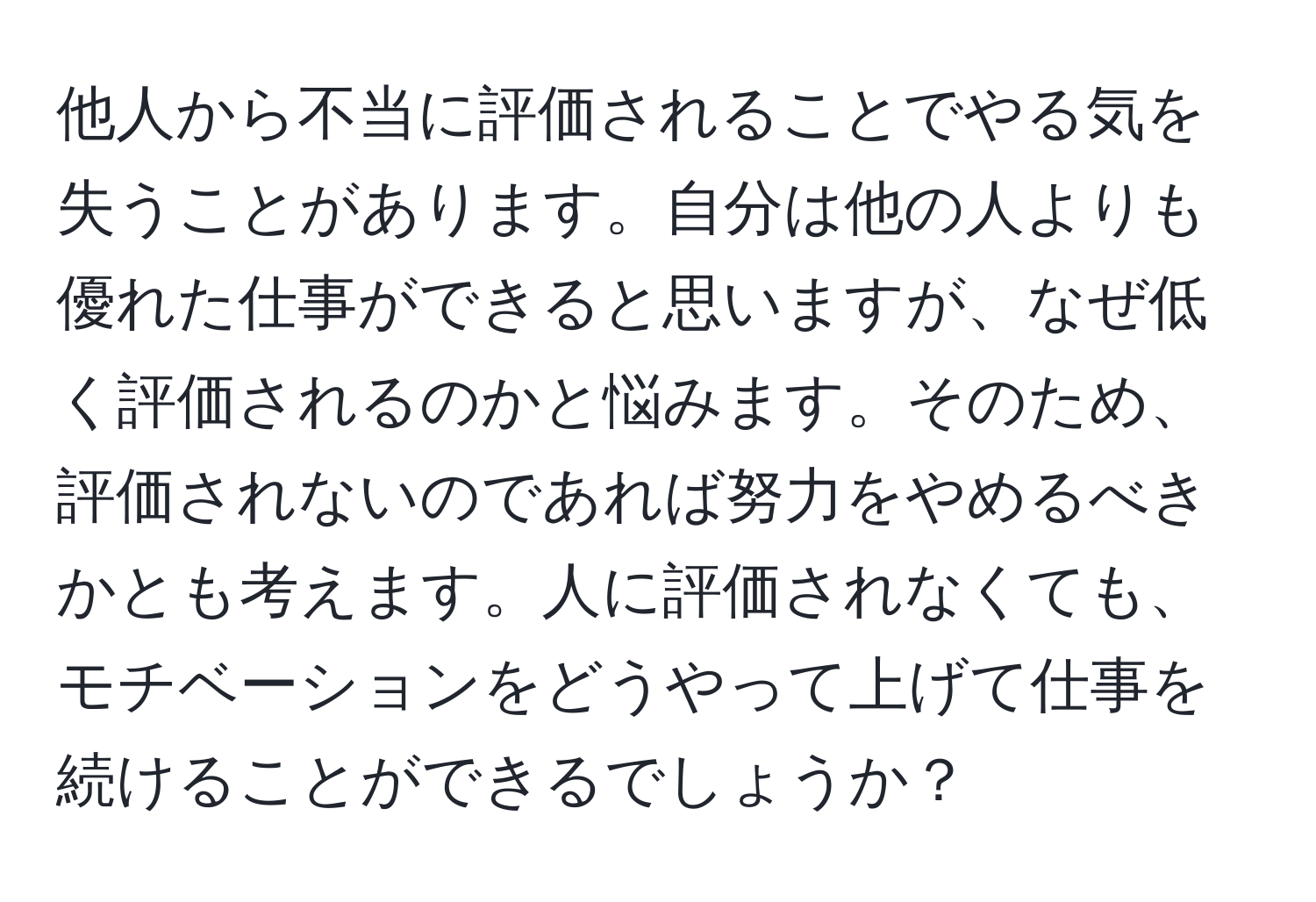 他人から不当に評価されることでやる気を失うことがあります。自分は他の人よりも優れた仕事ができると思いますが、なぜ低く評価されるのかと悩みます。そのため、評価されないのであれば努力をやめるべきかとも考えます。人に評価されなくても、モチベーションをどうやって上げて仕事を続けることができるでしょうか？