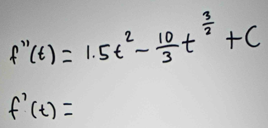 f''(t)=1.5t^2- 10/3 t^(frac 3)2+C
f'(t)=