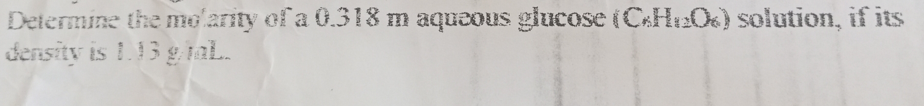 Determine the molarity of a 0.318 m aqueous glucose (С₆Η₁₂Ο₆) solution, if its 
density is 1.13 g/mL.