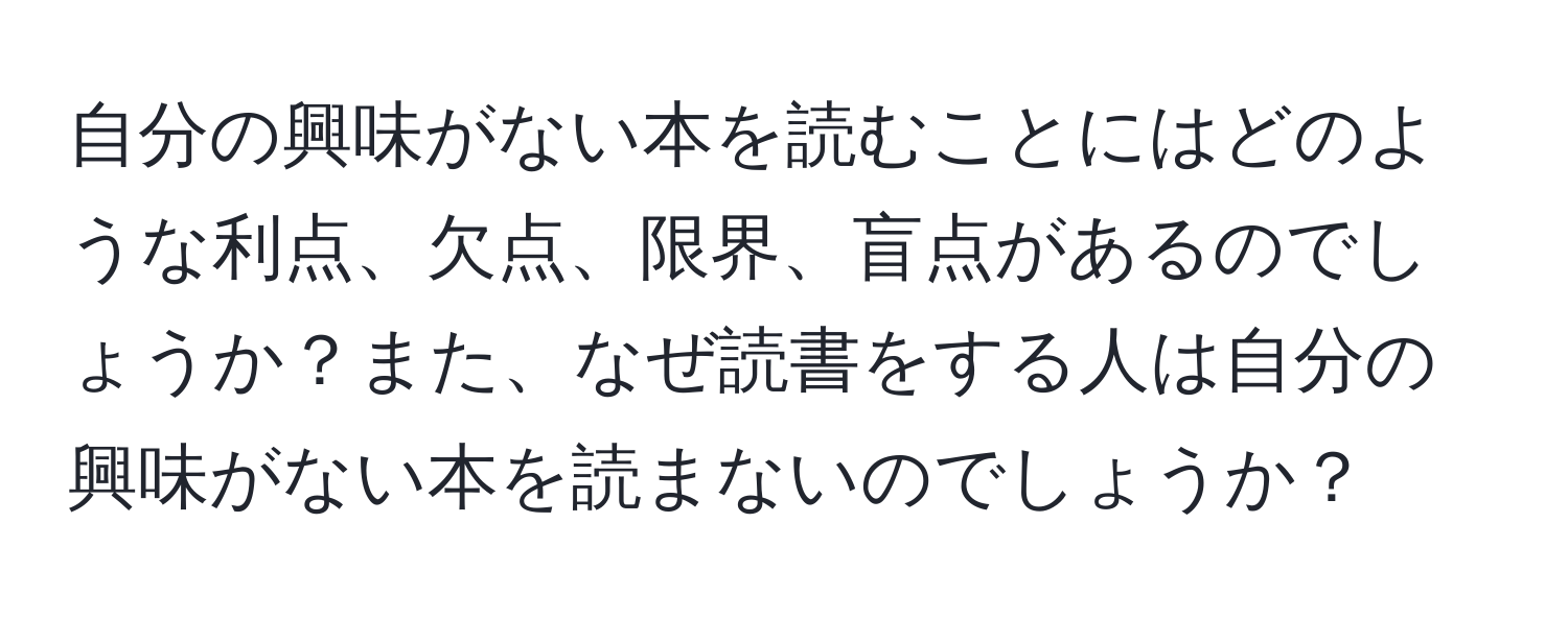 自分の興味がない本を読むことにはどのような利点、欠点、限界、盲点があるのでしょうか？また、なぜ読書をする人は自分の興味がない本を読まないのでしょうか？