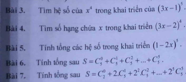 Tìm hệ số của x^4 trong khai triển của (3x-1)^5. 
Bài 4. Tìm số hạng chứa x trong khai triền (3x-2)^4. 
Bài 5. Tính tổng các hệ số trong khai triển (1-2x)^5. 
Bài 6. Tính tổng sau S=C_5^(0+C_5^1+C_5^2+...+C_5^5. 
Bài 7. Tính tổng sau S=C_2^0+2.C_5^1+2^2).C_5^(2+...+2^5)C_5^5