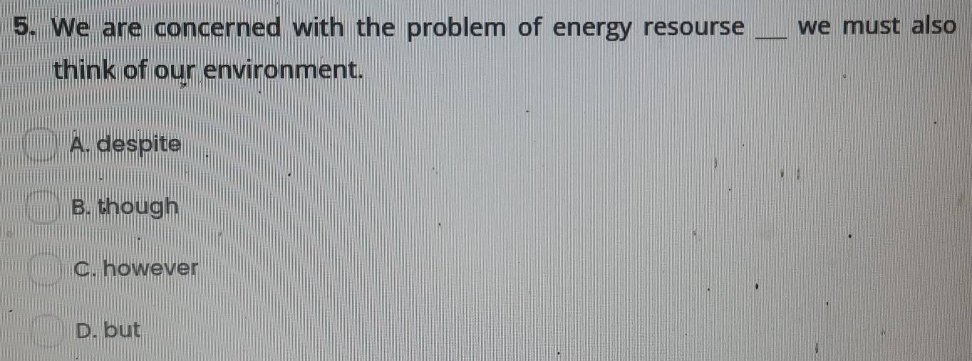 We are concerned with the problem of energy resourse _we must also
think of our environment.
A. despite
B. though
C. however
D. but