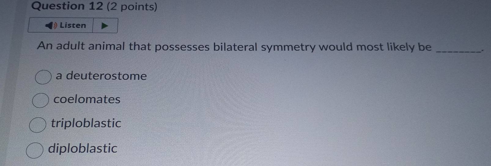 Listen
An adult animal that possesses bilateral symmetry would most likely be_
.
a deuterostome
coelomates
triploblastic
diploblastic