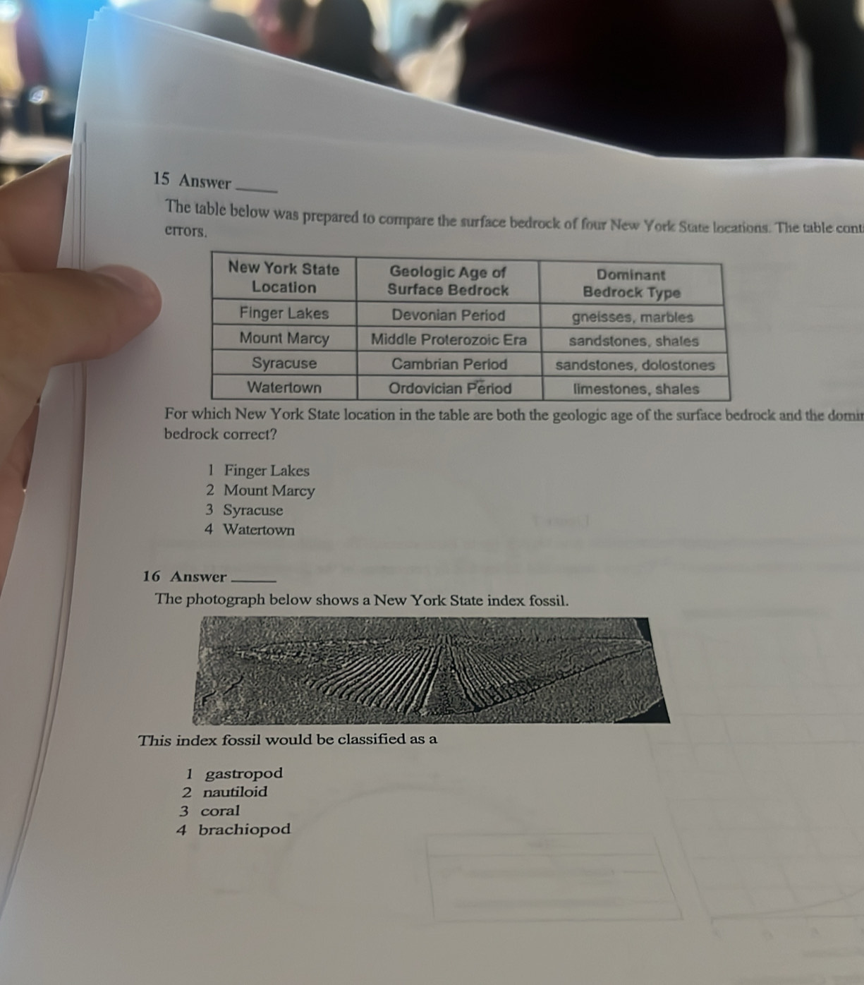 Answer_
The table below was prepared to compare the surface bedrock of four New York State locations. The table cont
citors.
For which New York State location in the table are both the geologic age of the surface bedrock and the domin
bedrock correct?
1 Finger Lakes
2 Mount Marcy
3 Syracuse
4 Watertown
16 Answer_
The photograph below shows a New York State index fossil.
This index fossil would be classified as a
1 gastropod
2 nautiloid
3 coral
4 brachiopod