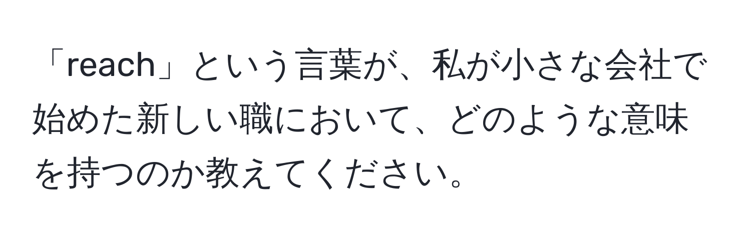 「reach」という言葉が、私が小さな会社で始めた新しい職において、どのような意味を持つのか教えてください。