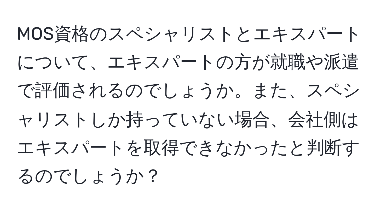 MOS資格のスペシャリストとエキスパートについて、エキスパートの方が就職や派遣で評価されるのでしょうか。また、スペシャリストしか持っていない場合、会社側はエキスパートを取得できなかったと判断するのでしょうか？