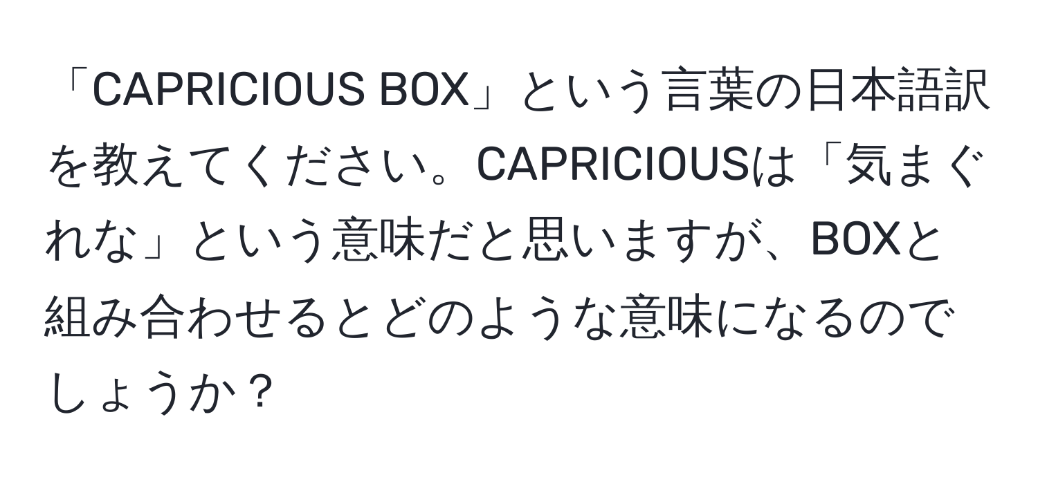 「CAPRICIOUS BOX」という言葉の日本語訳を教えてください。CAPRICIOUSは「気まぐれな」という意味だと思いますが、BOXと組み合わせるとどのような意味になるのでしょうか？