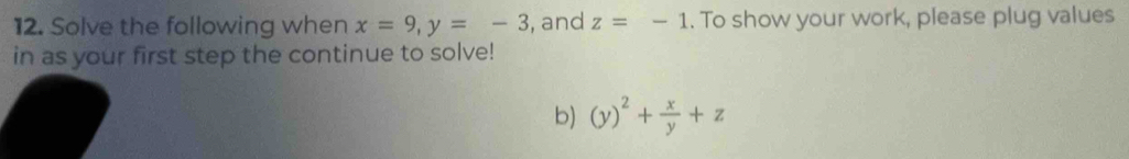 Solve the following when x=9, y=-3 , and z=-1. To show your work, please plug values
in as your first step the continue to solve!
b) (y)^2+ x/y +z