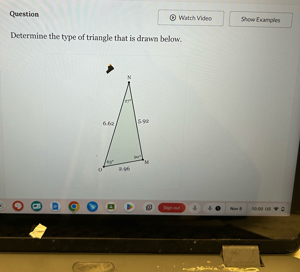 Question Watch Video Show Examples
Determine the type of triangle that is drawn below.
Sign out Nov 8 10:00 US