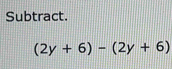 Subtract.
(2y+6)-(2y+6)