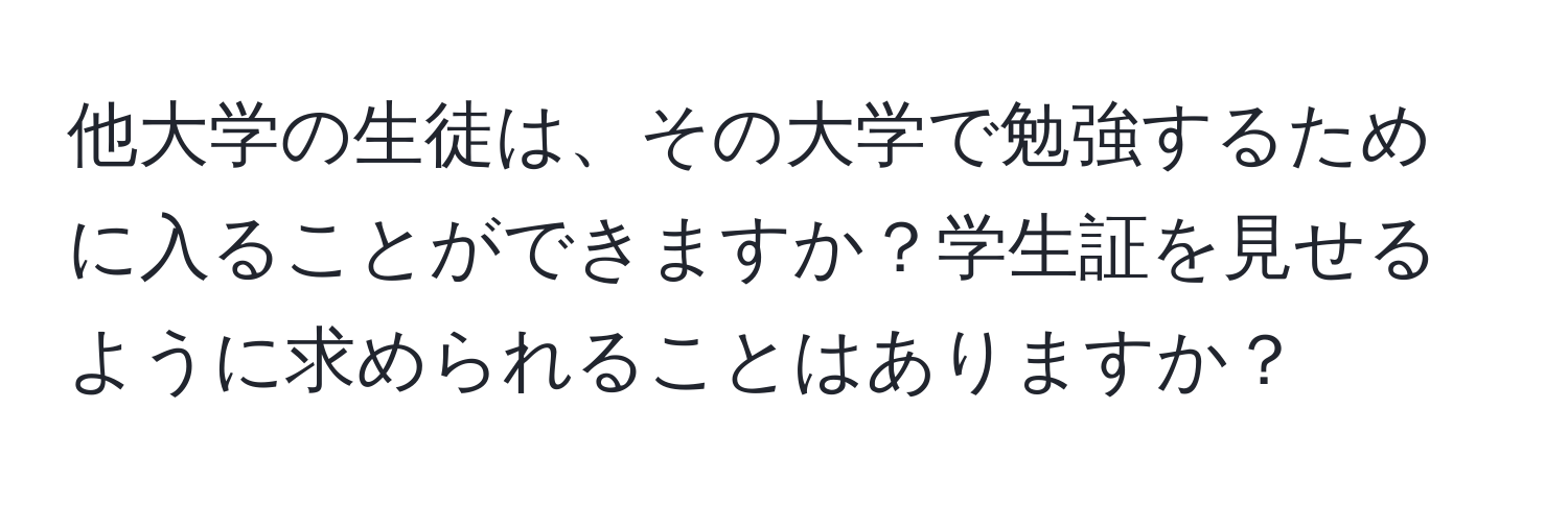 他大学の生徒は、その大学で勉強するために入ることができますか？学生証を見せるように求められることはありますか？