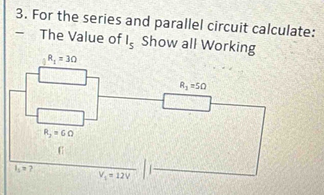 For the series and parallel circuit calculate: 
- The Value of I_s Show all Working
R_1=3Omega
R_1=5Omega
R_2=6Omega
I_5= ?
V_5=12V