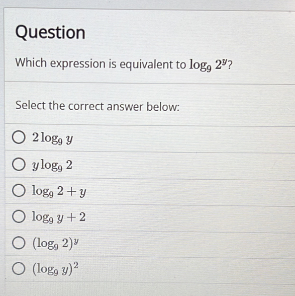 Question
Which expression is equivalent to log _92^y 2
Select the correct answer below:
2log _9y
ylog _92
log _92+y
log _9y+2
(log _92)^y
(log _9y)^2