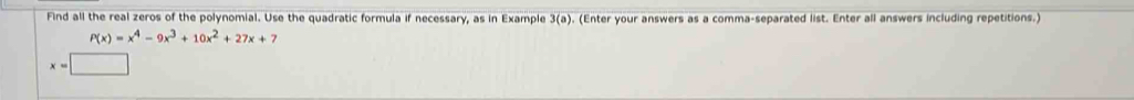 Find all the real zeros of the polynomial. Use the quadratic formula if necessary, as in Example 3(a ). (Enter your answers as a comma-separated list. Enter all answers including repetitions.)
P(x)=x^4-9x^3+10x^2+27x+7
x=□