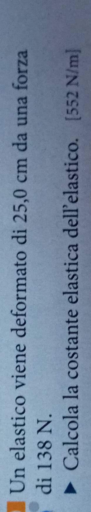 Un elastico viene deformato di 25,0 cm da una forza 
di 138 N. 
Calcola la costante elastica dell’elastico. [552 N/m]