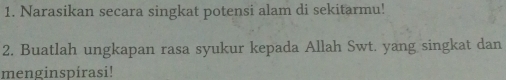 Narasikan secara singkat potensi alam di sekitarmu! 
2. Buatlah ungkapan rasa syukur kepada Allah Swt. yang singkat dan 
menginspirasi!