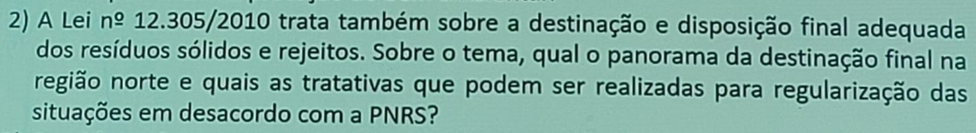 A Lei nº 12.305/2010 trata também sobre a destinação e disposição final adequada 
dos resíduos sólidos e rejeitos. Sobre o tema, qual o panorama da destinação final na 
nregião norte e quais as tratativas que podem ser realizadas para regularização das 
situações em desacordo com a PNRS?