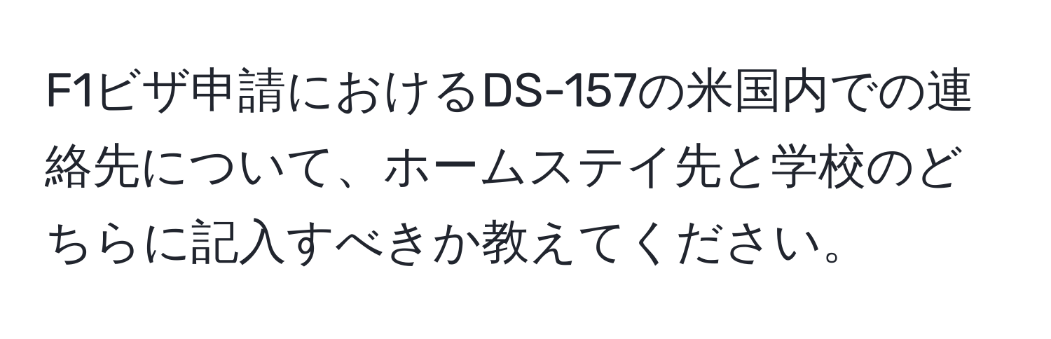 F1ビザ申請におけるDS-157の米国内での連絡先について、ホームステイ先と学校のどちらに記入すべきか教えてください。