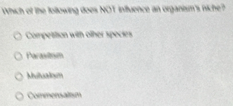Which of the following does NOT influence an organism's niche?
Competition with other species
Parasitism
Mulualism
Commensalism