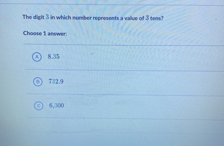 The digit 3 in which number represents a value of 3 tens?
Choose 1 answer:
8.35
732.9
6,300