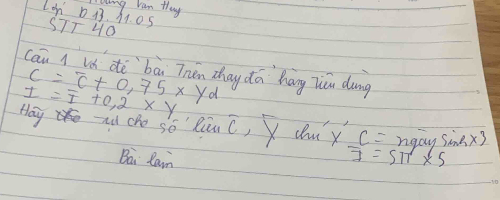 ong van thuy 
Lon D 13. 11. 0 5
STT 4O 
cāu l lh dè `bài Thén chay dá `hōng Zu dung
C=overline C+0,75xyd
I=overline I+0,2* y
Hay au che so liuC, X dm xc= ngdy sin h* 3
Bai Rain overline J=Sπ * 5