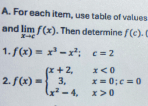 For each item, use table of values 
and limlimits _xto cf(x). Then determine f(c). 
1. f(x)=x^3-x^2; c=2
2. f(x)=beginarrayl x+2,x<0 3,x=0;c=0 x^2-4,x>0endarray.