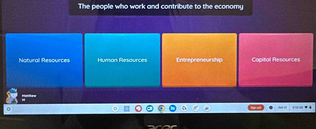 The people who work and contribute to the economy
Natural Resources Human Resources Entrepreneurship Capital Resources
Matthew
0c 11 9:12 Q3