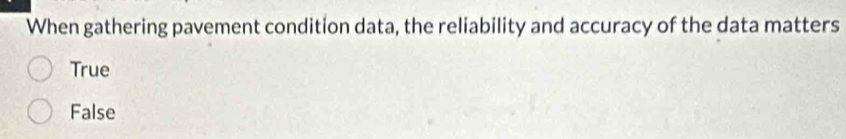 When gathering pavement condition data, the reliability and accuracy of the data matters
True
False