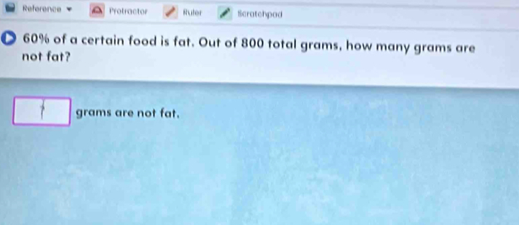 Reference Protractor Ruler Scratchpad 
D 60% of a certain food is fat. Out of 800 total grams, how many grams are 
not fat? 
grams are not fat.