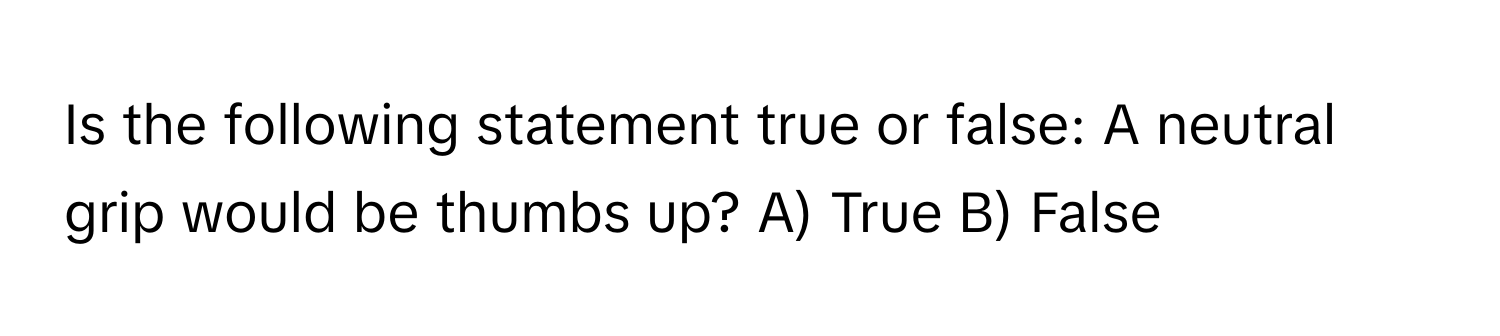 Is the following statement true or false: A neutral grip would be thumbs up? A) True B) False