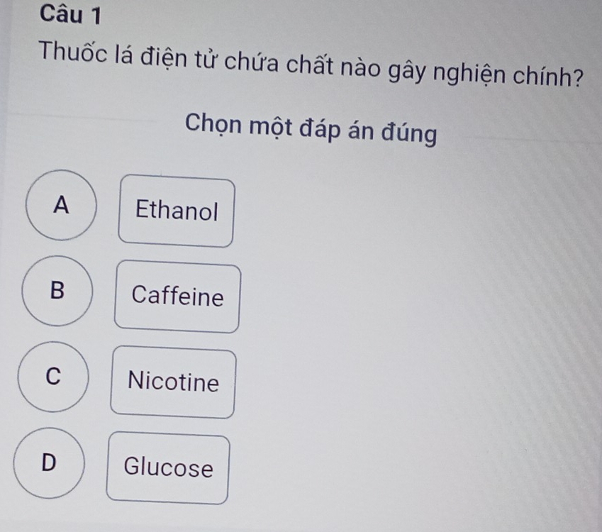 Thuốc lá điện tử chứa chất nào gây nghiện chính?
Chọn một đáp án đúng
A Ethanol
B Caffeine
C Nicotine
D Glucose